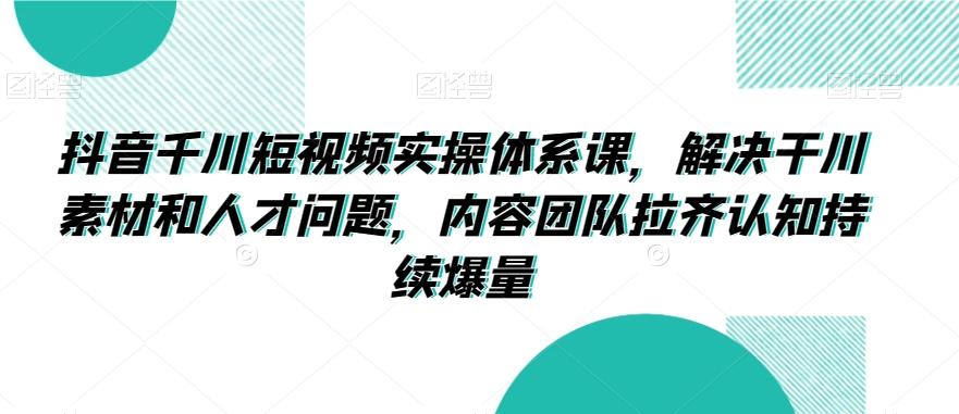 抖音千川短视频实操体系课，解决干川素材和人才问题，内容团队拉齐认知持续爆量-归鹤副业商城