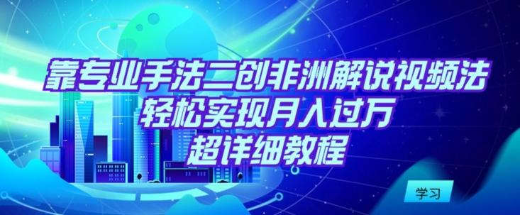 靠专业手法二创非洲解说视频玩法，轻松实现月入过万，超详细教程【揭秘】-归鹤副业商城