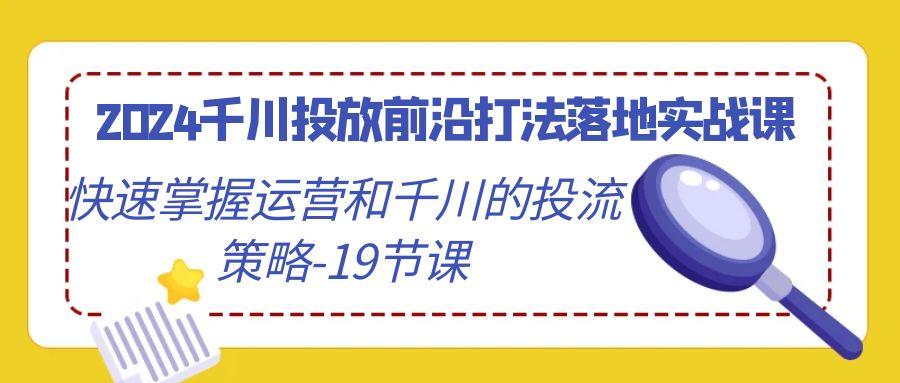 2024千川投放前沿打法落地实战课，快速掌握运营和千川的投流策略-19节课-归鹤副业商城