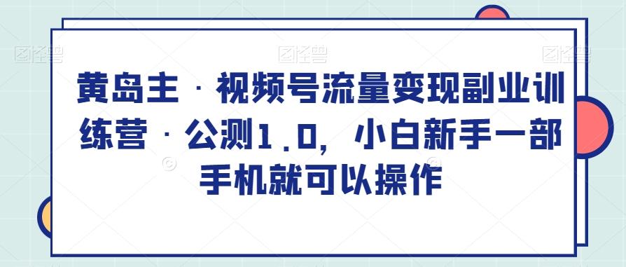 黄岛主·视频号流量变现副业训练营·公测1.0，小白新手一部手机就可以操作-归鹤副业商城