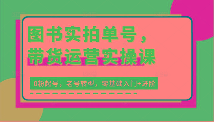 图书实拍单号，带货运营实操课：0粉起号，老号转型，零基础入门+进阶-归鹤副业商城