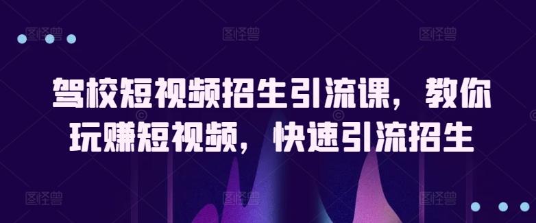 驾校短视频招生引流课，教你玩赚短视频，快速引流招生-归鹤副业商城