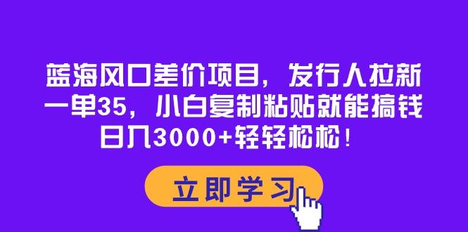 蓝海风口差价项目，发行人拉新，一单35，小白复制粘贴就能搞钱！日入30…-归鹤副业商城