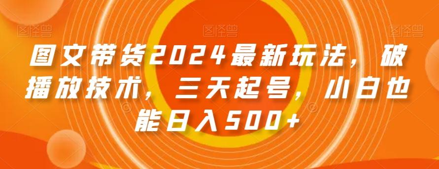 图文带货2024最新玩法，破播放技术，三天起号，小白也能日入500+【揭秘】-归鹤副业商城