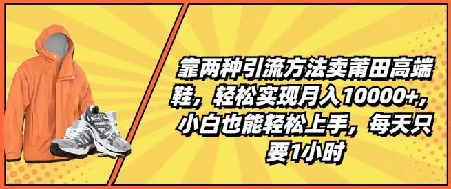 靠两种引流方法卖莆田高端鞋，轻松实现月入1W+，小白也能轻松上手，每天只要1小时【揭秘】-归鹤副业商城