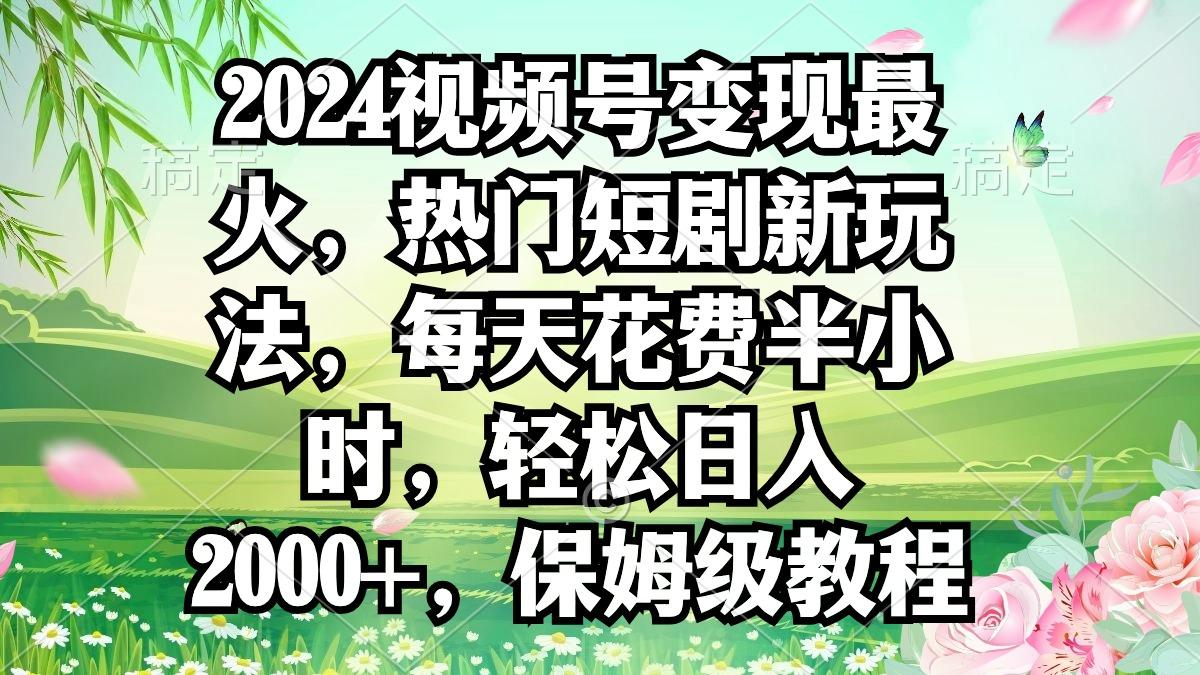 2024视频号变现最火，热门短剧新玩法，每天花费半小时，轻松日入2000+，…-归鹤副业商城