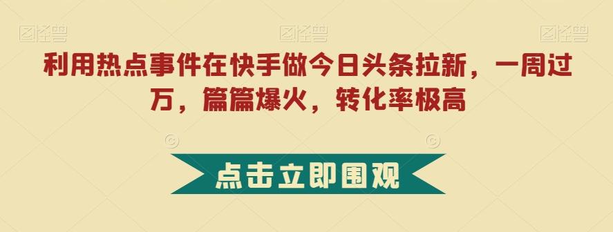 利用热点事件在快手做今日头条拉新，一周过万，篇篇爆火，转化率极高【揭秘】-归鹤副业商城