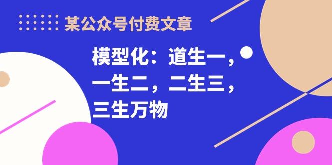 某公众号付费文章《模型化：道生一，一生二，二生三，三生万物！》-归鹤副业商城