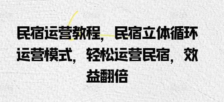 民宿运营教程，民宿立体循环运营模式，轻松运营民宿，效益翻倍-归鹤副业商城