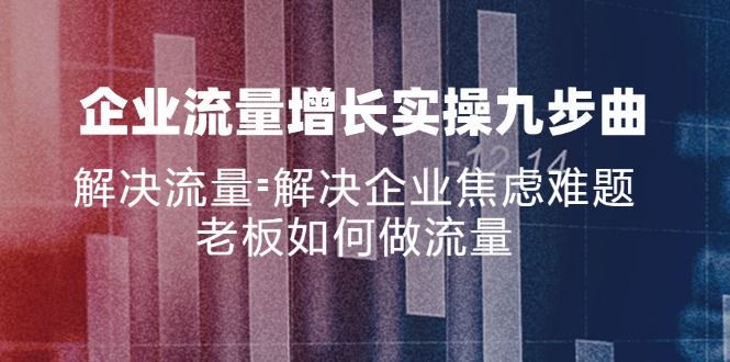 企业流量增长实战九步曲，解决流量=解决企业焦虑难题，老板如何做流量-归鹤副业商城