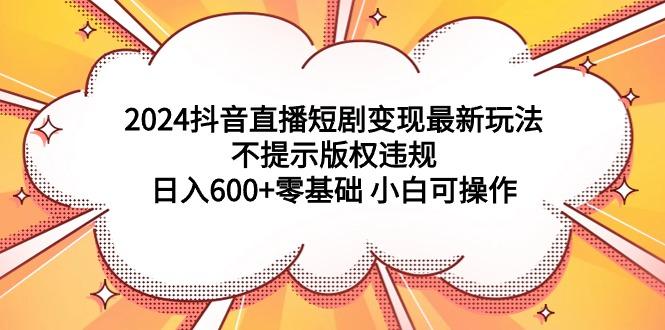 (9305期)2024抖音直播短剧变现最新玩法，不提示版权违规 日入600+零基础 小白可操作-归鹤副业商城