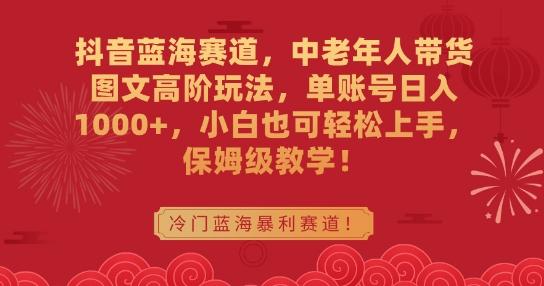 抖音蓝海赛道，中老年人带货图文高阶玩法，单账号日入1000+，小白也可轻松上手，保姆级教学【揭秘】-归鹤副业商城