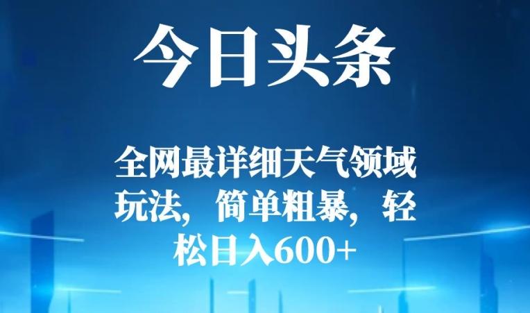 今日头条全网最详细天气领域玩法，简单粗暴，轻松日入600+-归鹤副业商城