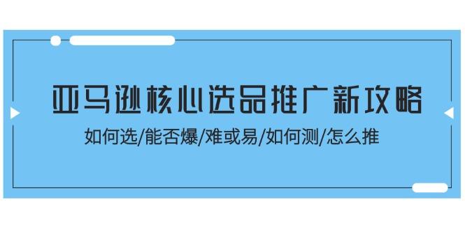 亚马逊核心选品推广新攻略！如何选/能否爆/难或易/如何测/怎么推-归鹤副业商城