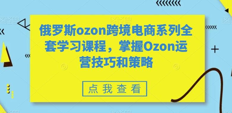 俄罗斯ozon跨境电商系列全套学习课程，掌握Ozon运营技巧和策略-归鹤副业商城