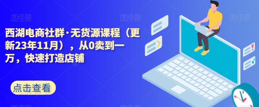 西湖电商社群·无货源课程（更新23年11月），从0卖到一万，快速打造店铺-归鹤副业商城