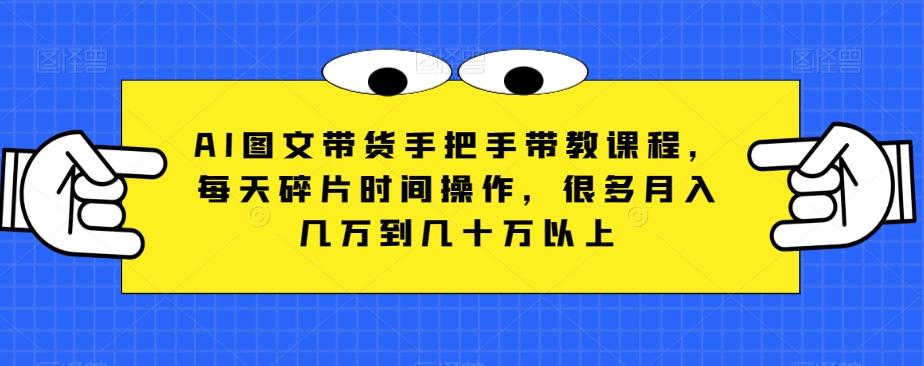 AI图文带货手把手带教课程，每天碎片时间操作，很多月入几万到几十万以上-归鹤副业商城