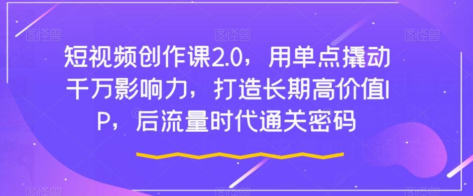 短视频创作课2.0，用单点撬动千万影响力，打造长期高价值IP，后流量时代通关密码-归鹤副业商城