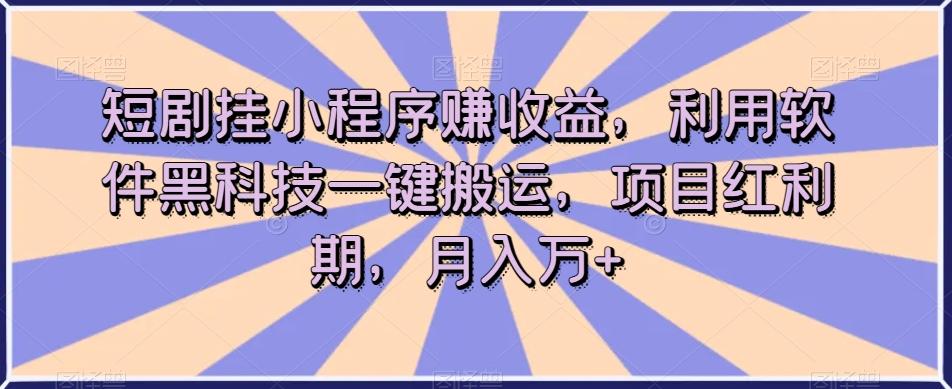 短剧挂小程序赚收益，利用软件黑科技一键搬运，项目红利期，月入万+【揭秘】-归鹤副业商城