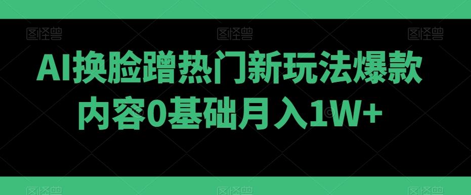 AI换脸蹭热门新玩法爆款内容0基础月入1W+-归鹤副业商城