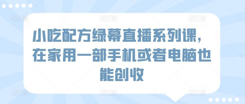 小吃配方绿幕直播系列课，在家用一部手机或者电脑也能创收-归鹤副业商城