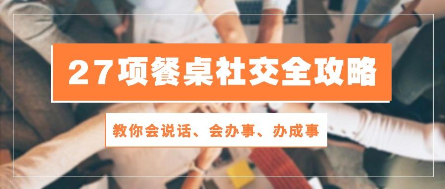 27项 餐桌社交全攻略：教你会说话、会办事、办成事(28节课-归鹤副业商城