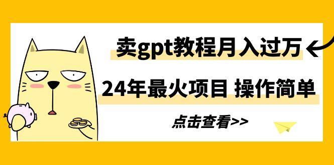 24年最火项目，卖gpt教程月入过万，操作简单-归鹤副业商城