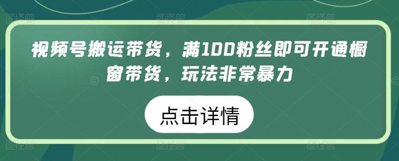 视频号搬运带货，满100粉丝即可开通橱窗带货，玩法非常暴力【揭秘】-归鹤副业商城