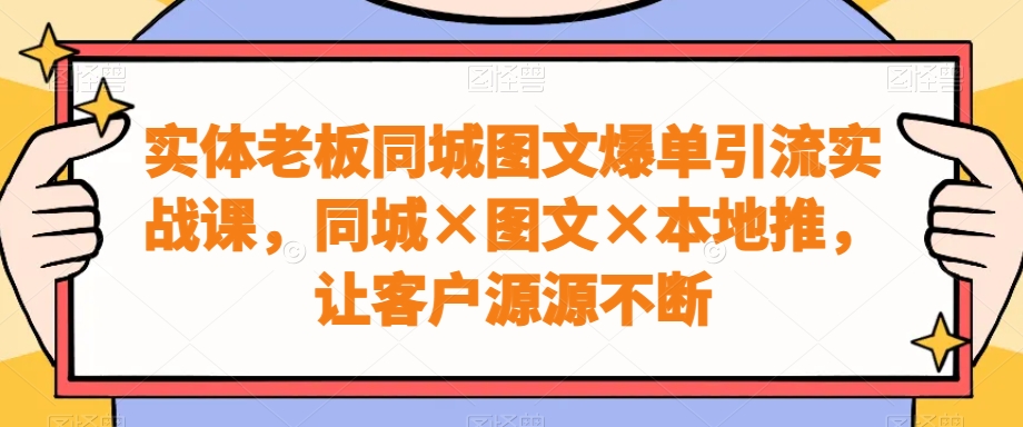 实体老板同城图文爆单引流实战课，同城×图文×本地推，让客户源源不断-归鹤副业商城