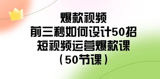 爆款视频前三秒如何设计50招：短视频运营爆款课(50节课)-归鹤副业商城