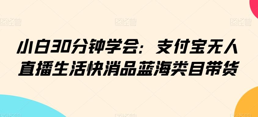 小白30分钟学会：支付宝无人直播生活快消品蓝海类目带货【揭秘】-归鹤副业商城