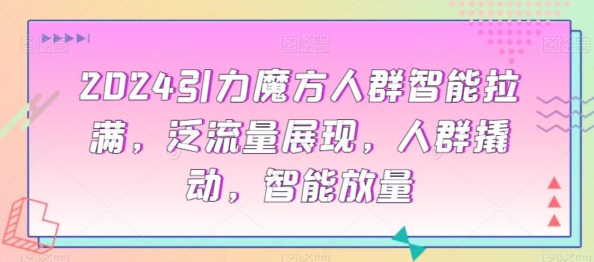 2024引力魔方人群智能拉满，​泛流量展现，人群撬动，智能放量-归鹤副业商城