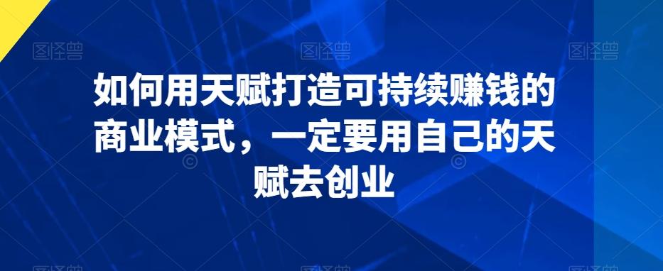 如何用天赋打造可持续赚钱的商业模式，一定要用自己的天赋去创业-归鹤副业商城