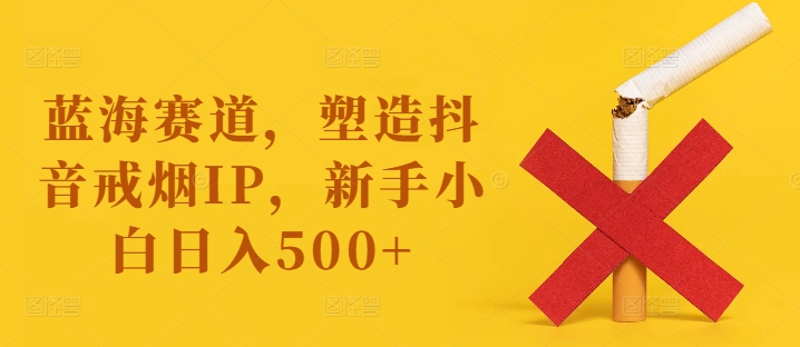 蓝海赛道，塑造抖音戒烟IP，新手小白日入500+【揭秘】-归鹤副业商城