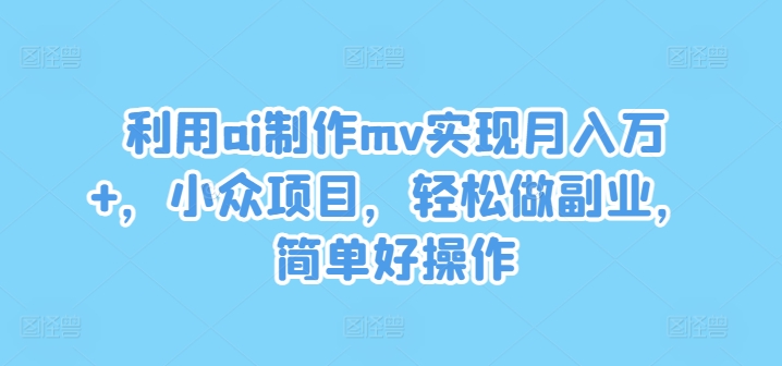 利用ai制作mv实现月入万+，小众项目，轻松做副业，简单好操作【揭秘】-归鹤副业商城