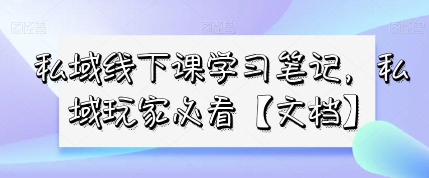 私域线下课学习笔记，​私域玩家必看【文档】-网创资源