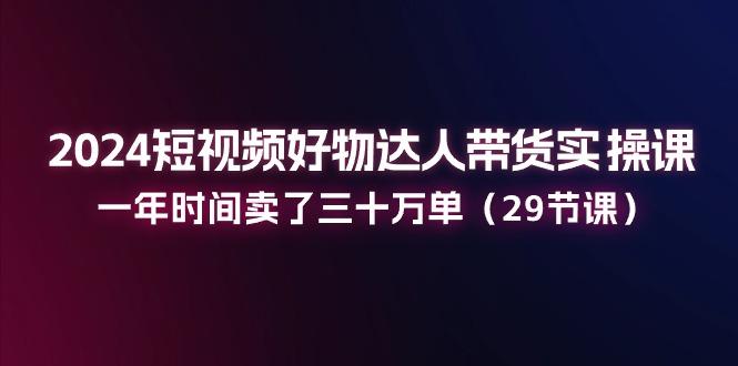 2024短视频好物达人带货实操课：一年时间卖了三十万单(29节课-归鹤副业商城