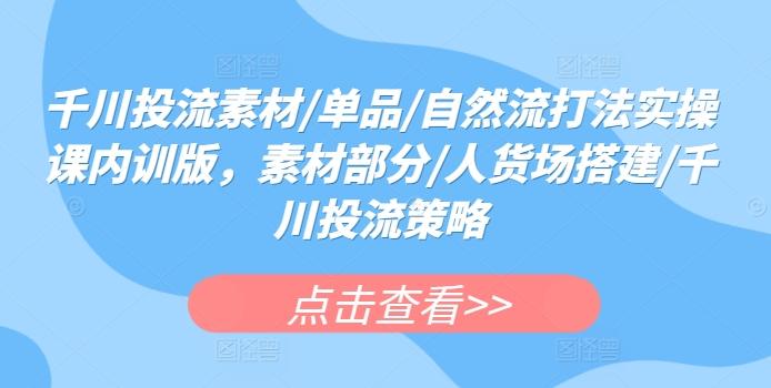 千川投流素材/单品/自然流打法实操课内训版，素材部分/人货场搭建/千川投流策略-归鹤副业商城