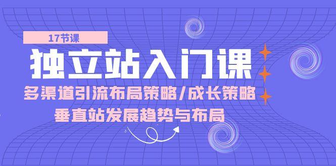 独立站 入门课：多渠道 引流布局策略/成长策略/垂直站发展趋势与布局-归鹤副业商城