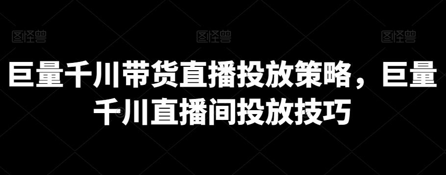 巨量千川带货直播投放策略，巨量千川直播间投放技巧-归鹤副业商城