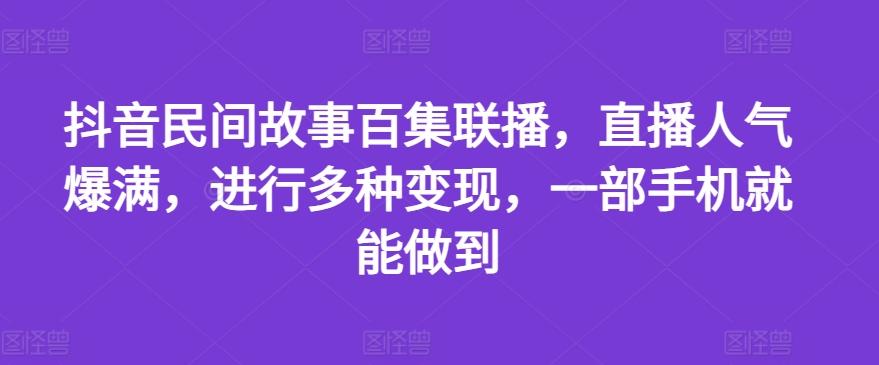 抖音民间故事百集联播，直播人气爆满，进行多种变现，一部手机就能做到【揭秘】-归鹤副业商城