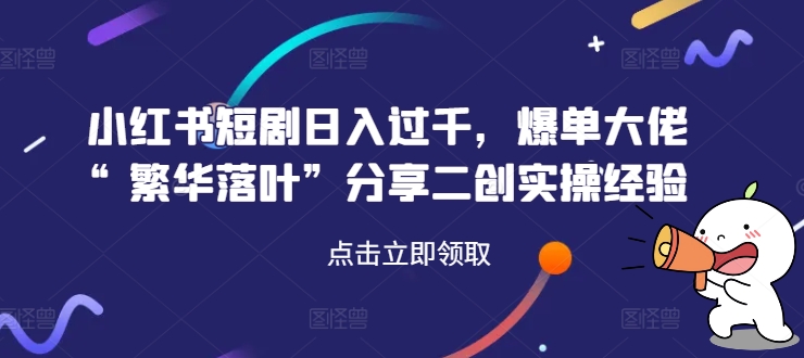 小红书短剧日入过千，爆单大佬“繁华落叶”分享二创实操经验-归鹤副业商城