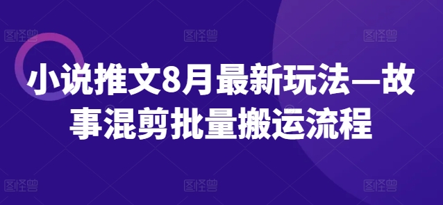 小说推文8月最新玩法—故事混剪批量搬运流程-归鹤副业商城