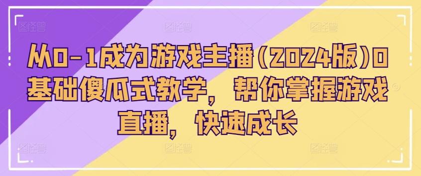 从0-1成为游戏主播(2024版)0基础傻瓜式教学，帮你掌握游戏直播，快速成长-归鹤副业商城