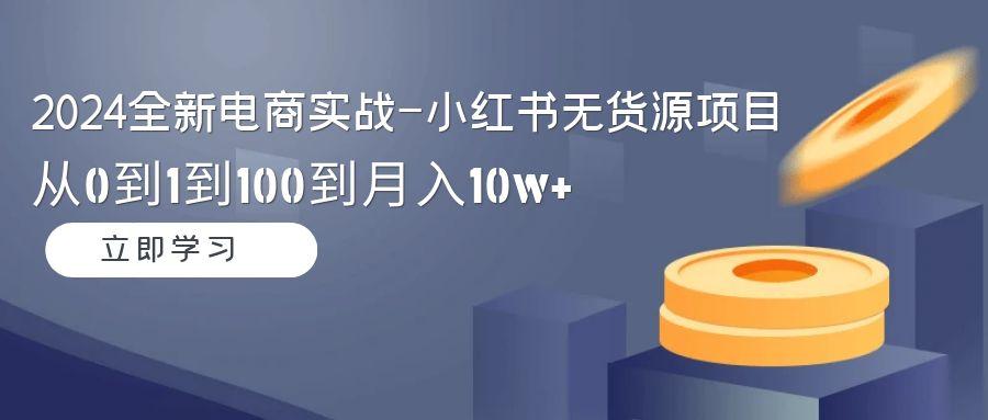 2024全新电商实战-小红书无货源项目：从0到1到100到月入10w+-归鹤副业商城