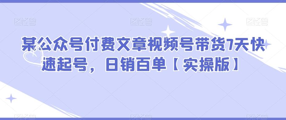 某公众号付费文章视频号带货7天快速起号，日销百单【实操版】-归鹤副业商城