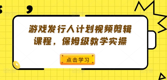 游戏发行人计划视频剪辑课程，保姆级教学实操-归鹤副业商城