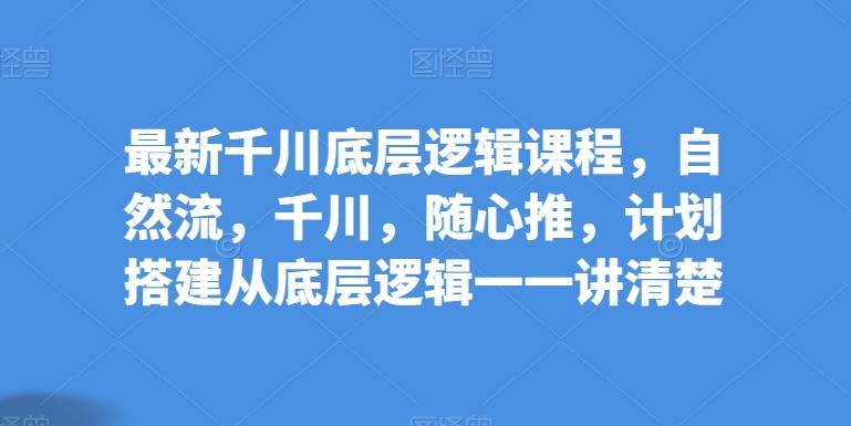 最新千川底层逻辑课程，自然流，千川，随心推，计划搭建从底层逻辑一一讲清楚-归鹤副业商城