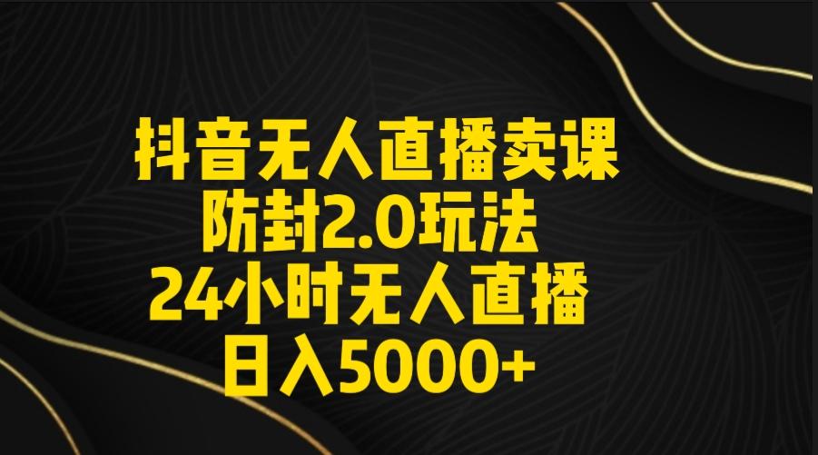 抖音无人直播卖课防封2.0玩法 打造日不落直播间 日入5000+附直播素材+音频-归鹤副业商城