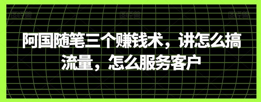 阿国随笔三个赚钱术，讲怎么搞流量，怎么服务客户-归鹤副业商城